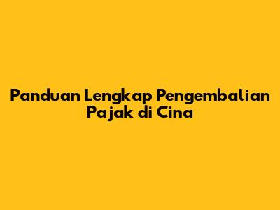 Panduan Lengkap Pengembalian Pajak di Cina