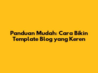 Panduan Mudah: Cara Bikin Template Blog yang Keren