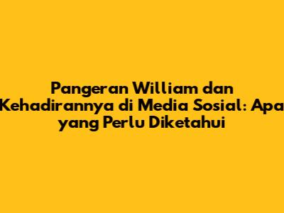 Pangeran William dan Kehadirannya di Media Sosial: Apa yang Perlu Diketahui