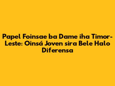 Papel Foinsae ba Dame iha Timor-Leste: Oinsá Joven sira Bele Halo Diferensa
