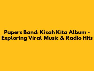 Papers Band: Kisah Kita Album - Exploring Viral Music & Radio Hits