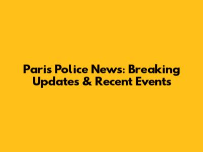 Paris Police News: Breaking Updates & Recent Events