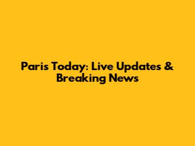 Paris Today: Live Updates & Breaking News