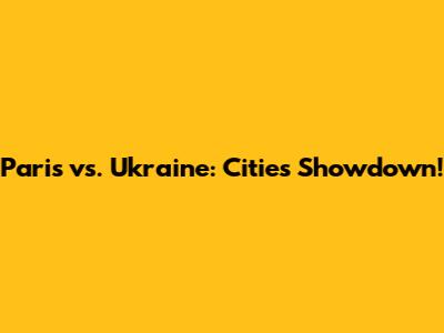 Paris vs. Ukraine: Cities Showdown!