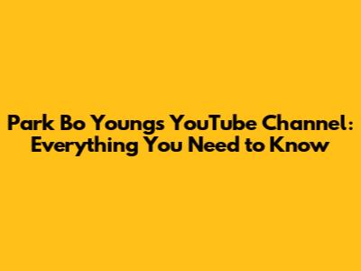 Park Bo Young's YouTube Channel: Everything You Need to Know