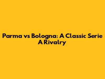 Parma vs Bologna: A Classic Serie A Rivalry