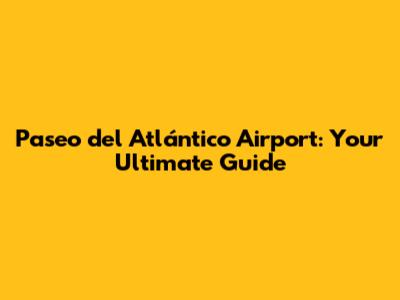 Paseo del Atlántico Airport: Your Ultimate Guide