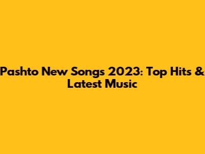 Pashto New Songs 2023: Top Hits & Latest Music