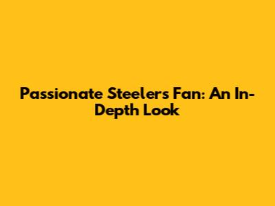 Passionate Steelers Fan: An In-Depth Look