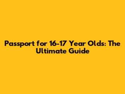 Passport for 16-17 Year Olds: The Ultimate Guide