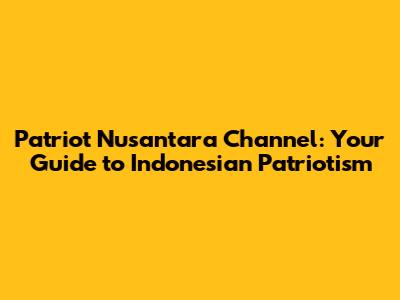 Patriot Nusantara Channel: Your Guide to Indonesian Patriotism
