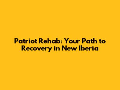 Patriot Rehab: Your Path to Recovery in New Iberia