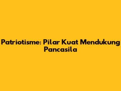 Patriotisme: Pilar Kuat Mendukung Pancasila