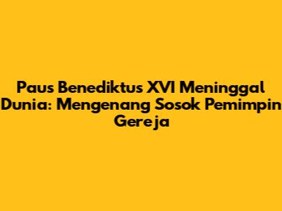 Paus Benediktus XVI Meninggal Dunia: Mengenang Sosok Pemimpin Gereja