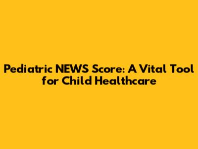 Pediatric NEWS Score: A Vital Tool for Child Healthcare