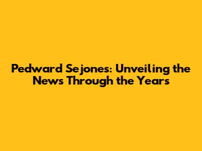 Pedward Sejones: Unveiling the News Through the Years