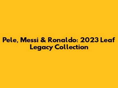 Pele, Messi & Ronaldo: 2023 Leaf Legacy Collection