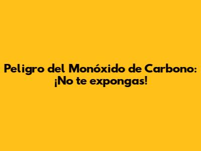 Peligro del Monóxido de Carbono: ¡No te expongas!