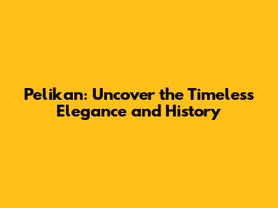 Pelikan: Uncover the Timeless Elegance and History