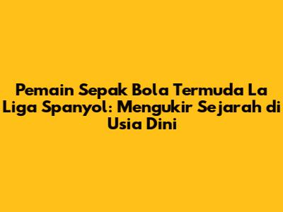 Pemain Sepak Bola Termuda La Liga Spanyol: Mengukir Sejarah di Usia Dini