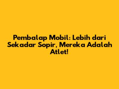 Pembalap Mobil: Lebih dari Sekadar Sopir, Mereka Adalah Atlet!