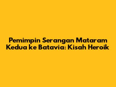 Pemimpin Serangan Mataram Kedua ke Batavia: Kisah Heroik