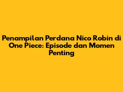 Penampilan Perdana Nico Robin di One Piece: Episode dan Momen Penting