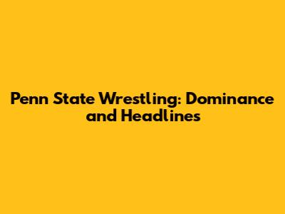 Penn State Wrestling: Dominance and Headlines