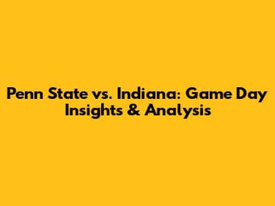 Penn State vs. Indiana: Game Day Insights & Analysis