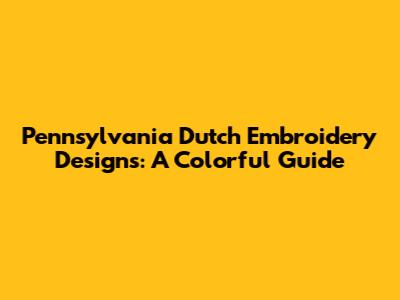 Pennsylvania Dutch Embroidery Designs: A Colorful Guide