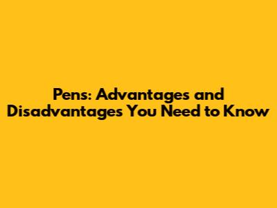Pens: Advantages and Disadvantages You Need to Know