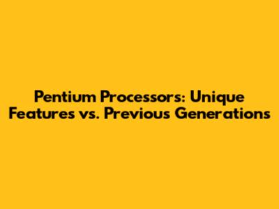 Pentium Processors: Unique Features vs. Previous Generations
