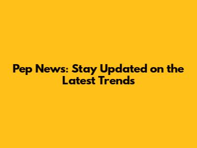 Pep News: Stay Updated on the Latest Trends