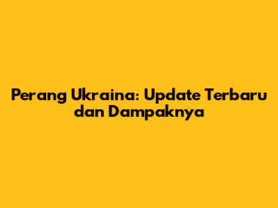 Perang Ukraina: Update Terbaru dan Dampaknya