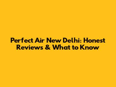 Perfect Air New Delhi: Honest Reviews & What to Know