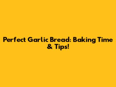 Perfect Garlic Bread: Baking Time & Tips!