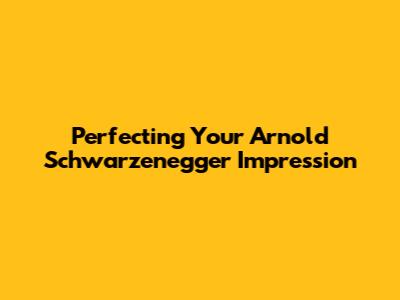 Perfecting Your Arnold Schwarzenegger Impression