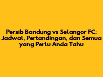 Persib Bandung vs Selangor FC: Jadwal, Pertandingan, dan Semua yang Perlu Anda Tahu