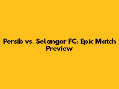 Persib vs. Selangor FC: Epic Match Preview