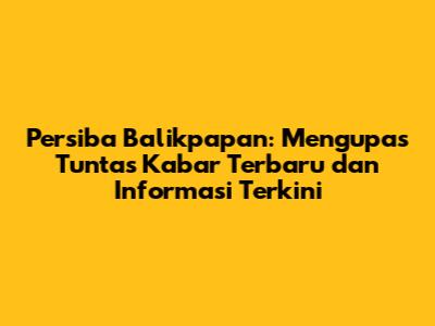 Persiba Balikpapan: Mengupas Tuntas Kabar Terbaru dan Informasi Terkini
