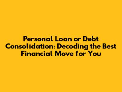 Personal Loan or Debt Consolidation: Decoding the Best Financial Move for You
