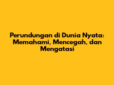 Perundungan di Dunia Nyata: Memahami, Mencegah, dan Mengatasi