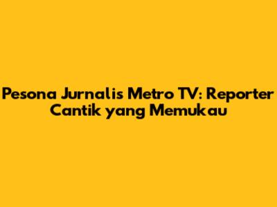Pesona Jurnalis Metro TV: Reporter Cantik yang Memukau
