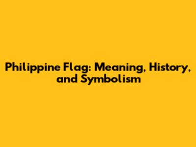 Philippine Flag: Meaning, History, and Symbolism