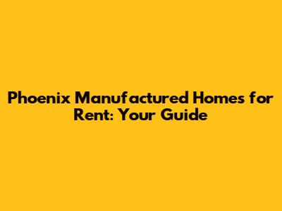 Phoenix Manufactured Homes for Rent: Your Guide
