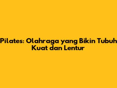 Pilates: Olahraga yang Bikin Tubuh Kuat dan Lentur