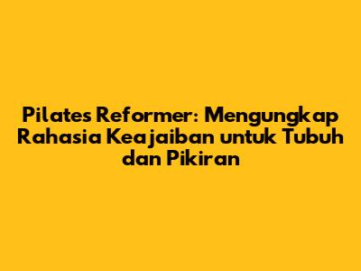 Pilates Reformer: Mengungkap Rahasia Keajaiban untuk Tubuh dan Pikiran