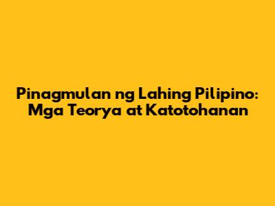 Pinagmulan ng Lahing Pilipino: Mga Teorya at Katotohanan
