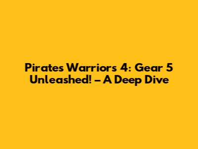 Pirates Warriors 4: Gear 5 Unleashed! – A Deep Dive