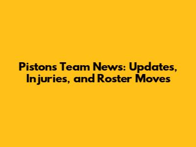 Pistons Team News: Updates, Injuries, and Roster Moves